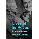 Staff Picks: Lives of the Wives: Five Literary Marriages by Carmella Ciuraru