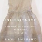 "Inheritance: A Memoir of Genealogy, Paternity, and Love" by Dani Shapiro